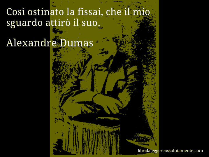 Aforisma di Alexandre Dumas : Così ostinato la fissai, che il mio sguardo attirò il suo.