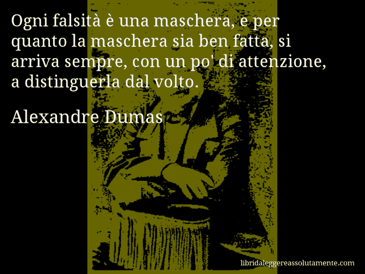 Aforisma di Alexandre Dumas : Ogni falsità è una maschera, e per quanto la maschera sia ben fatta, si arriva sempre, con un po' di attenzione, a distinguerla dal volto.