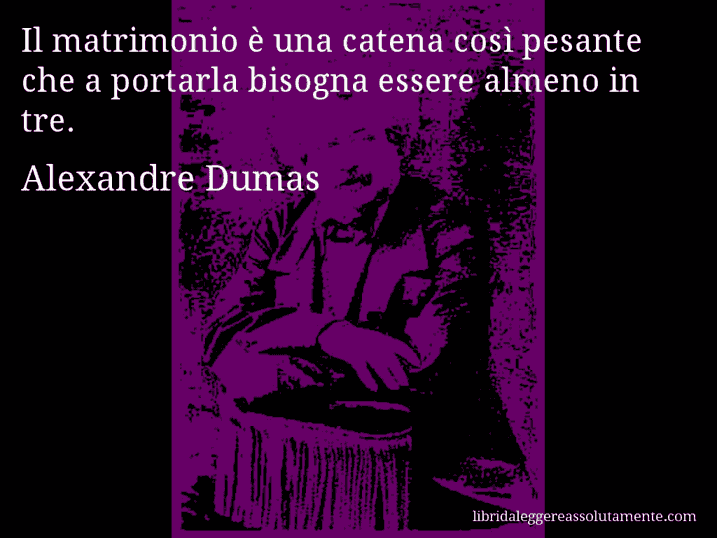 Aforisma di Alexandre Dumas : Il matrimonio è una catena così pesante che a portarla bisogna essere almeno in tre.