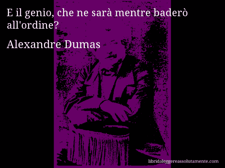 Aforisma di Alexandre Dumas : E il genio, che ne sarà mentre baderò all'ordine?