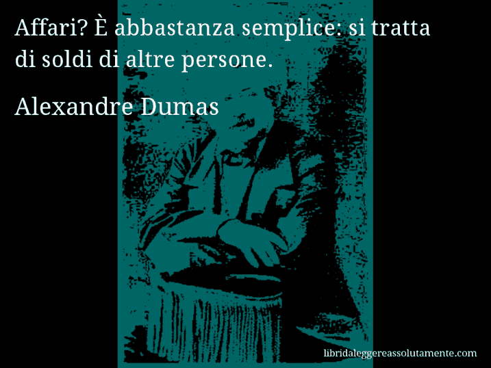 Aforisma di Alexandre Dumas : Affari? È abbastanza semplice: si tratta di soldi di altre persone.