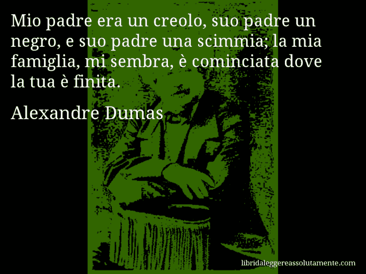 Aforisma di Alexandre Dumas : Mio padre era un creolo, suo padre un negro, e suo padre una scimmia; la mia famiglia, mi sembra, è cominciata dove la tua è finita.