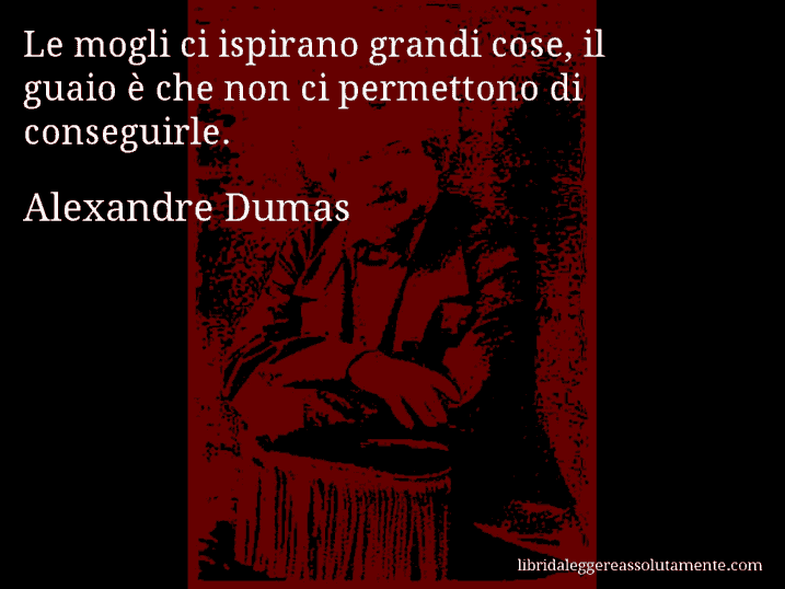 Aforisma di Alexandre Dumas : Le mogli ci ispirano grandi cose, il guaio è che non ci permettono di conseguirle.
