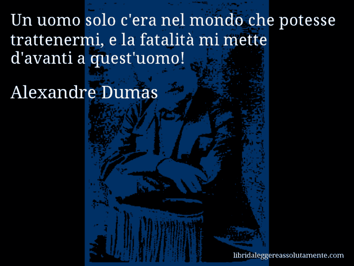 Aforisma di Alexandre Dumas : Un uomo solo c'era nel mondo che potesse trattenermi, e la fatalità mi mette d'avanti a quest'uomo!