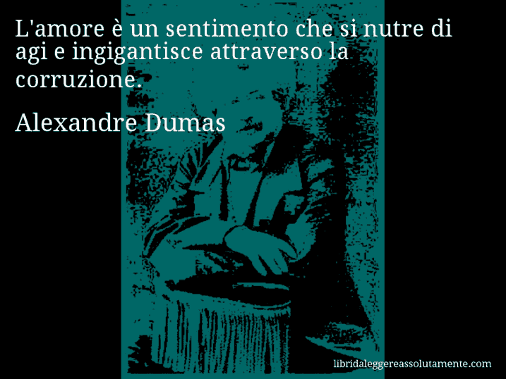 Aforisma di Alexandre Dumas : L'amore è un sentimento che si nutre di agi e ingigantisce attraverso la corruzione.