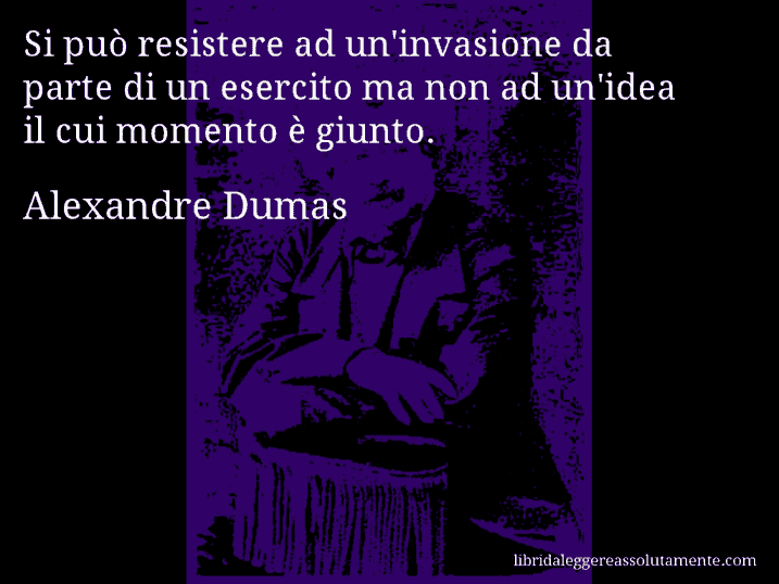 Aforisma di Alexandre Dumas : Si può resistere ad un'invasione da parte di un esercito ma non ad un'idea il cui momento è giunto.