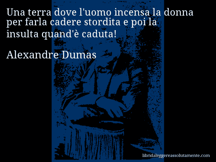 Aforisma di Alexandre Dumas : Una terra dove l'uomo incensa la donna per farla cadere stordita e poi la insulta quand'è caduta!