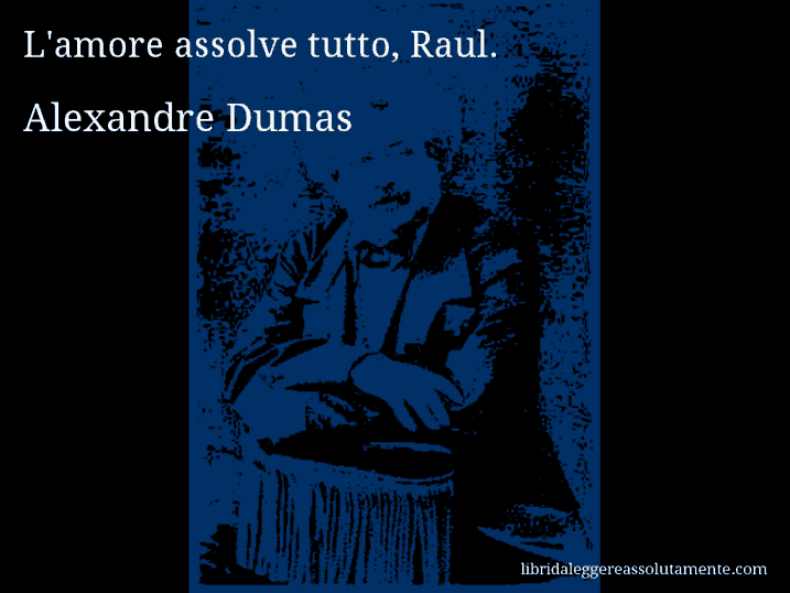 Aforisma di Alexandre Dumas : L'amore assolve tutto, Raul.