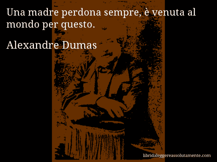 Aforisma di Alexandre Dumas : Una madre perdona sempre, è venuta al mondo per questo.