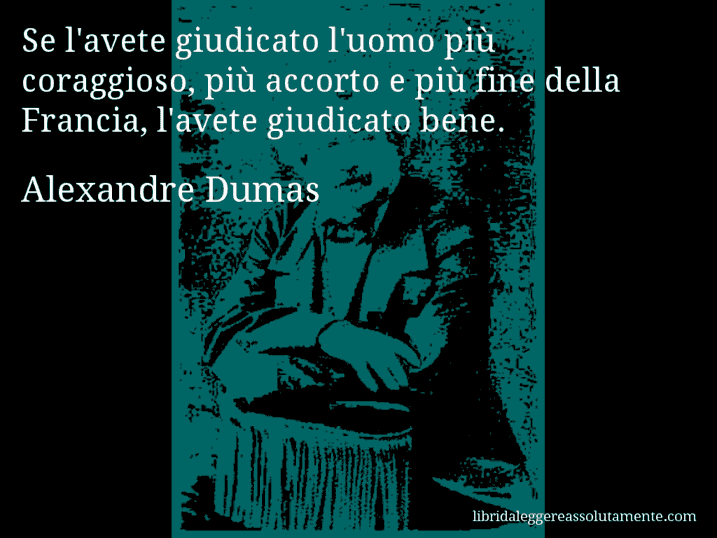 Aforisma di Alexandre Dumas : Se l'avete giudicato l'uomo più coraggioso, più accorto e più fine della Francia, l'avete giudicato bene.