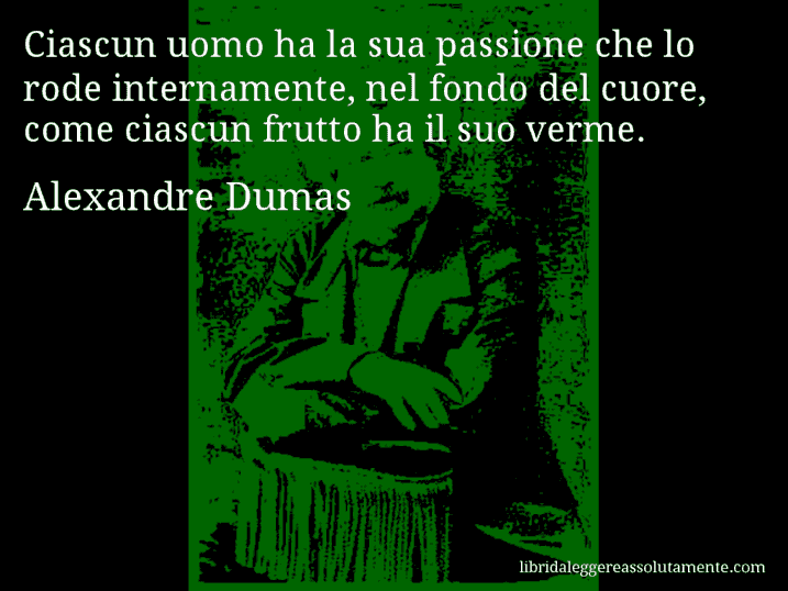 Aforisma di Alexandre Dumas : Ciascun uomo ha la sua passione che lo rode internamente, nel fondo del cuore, come ciascun frutto ha il suo verme.
