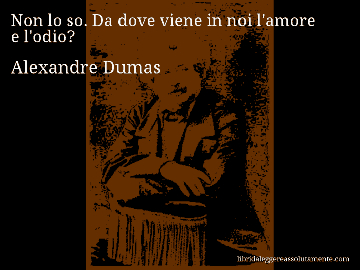 Aforisma di Alexandre Dumas : Non lo so. Da dove viene in noi l'amore e l'odio?