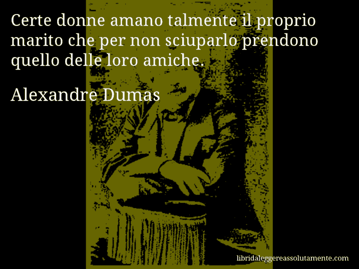 Aforisma di Alexandre Dumas : Certe donne amano talmente il proprio marito che per non sciuparlo prendono quello delle loro amiche.