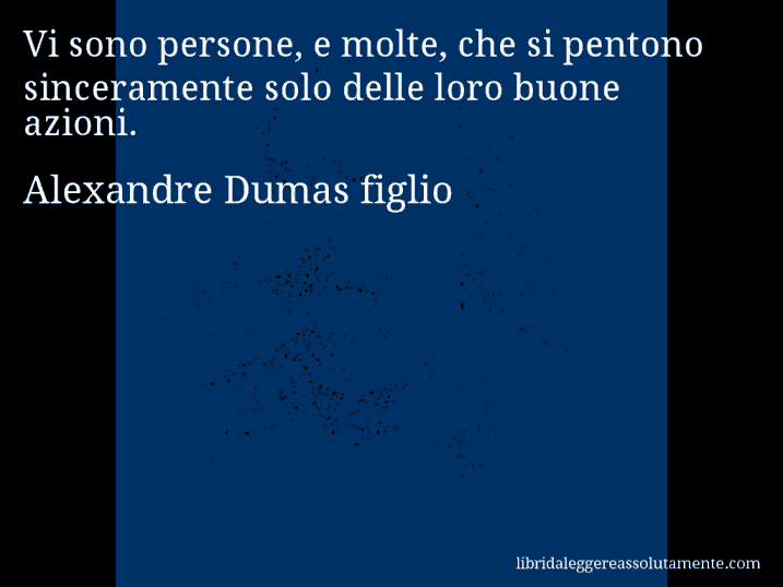 Aforisma di Alexandre Dumas figlio : Vi sono persone, e molte, che si pentono sinceramente solo delle loro buone azioni.