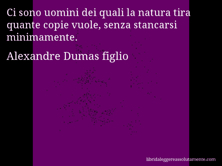 Aforisma di Alexandre Dumas figlio : Ci sono uomini dei quali la natura tira quante copie vuole, senza stancarsi minimamente.