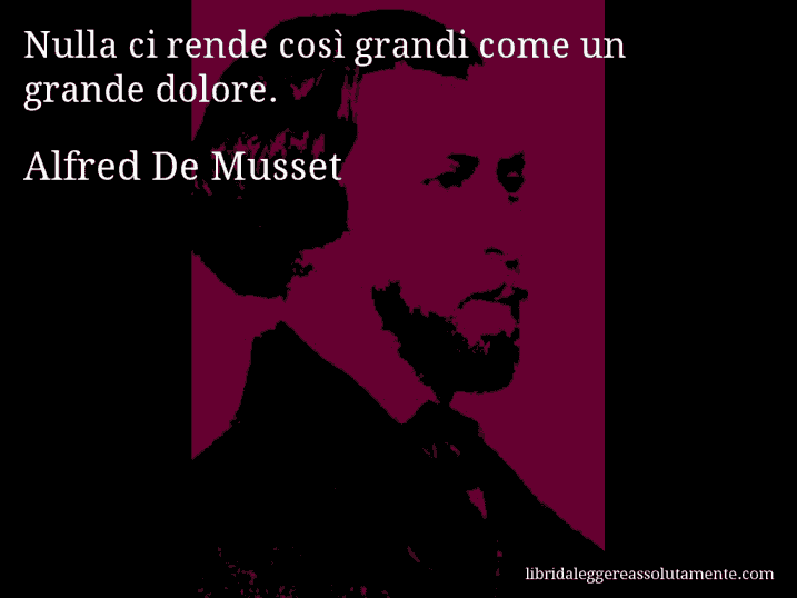 Aforisma di Alfred De Musset : Nulla ci rende così grandi come un grande dolore.