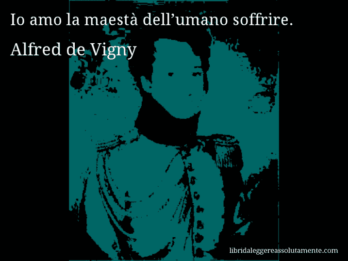 Aforisma di Alfred de Vigny : Io amo la maestà dell’umano soffrire.