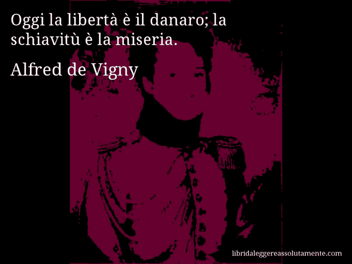 Aforisma di Alfred de Vigny : Oggi la libertà è il danaro; la schiavitù è la miseria.