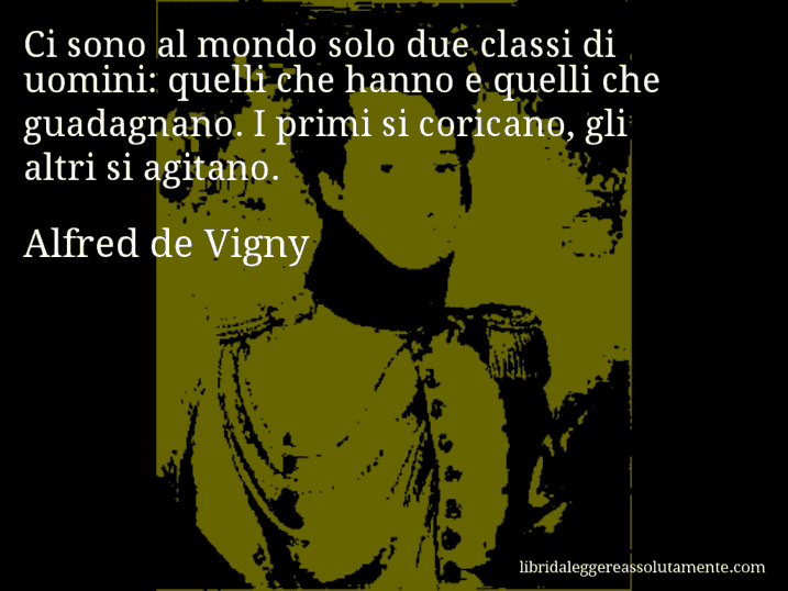 Aforisma di Alfred de Vigny : Ci sono al mondo solo due classi di uomini: quelli che hanno e quelli che guadagnano. I primi si coricano, gli altri si agitano.