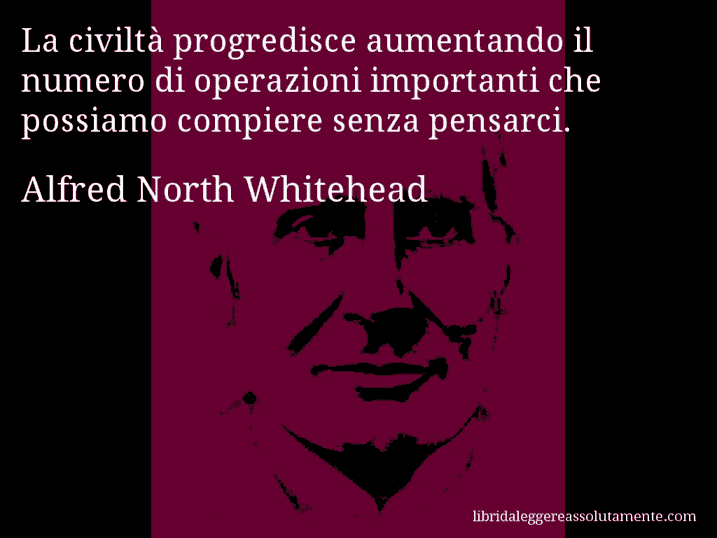 Aforisma di Alfred North Whitehead : La civiltà progredisce aumentando il numero di operazioni importanti che possiamo compiere senza pensarci.
