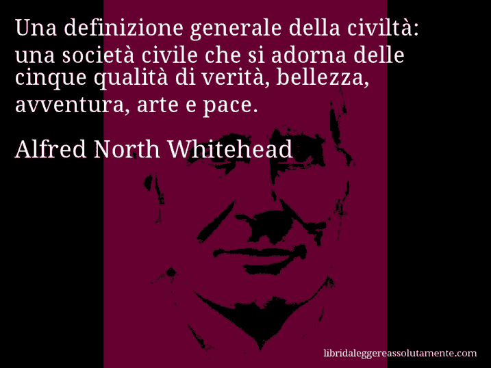 Aforisma di Alfred North Whitehead : Una definizione generale della civiltà: una società civile che si adorna delle cinque qualità di verità, bellezza, avventura, arte e pace.