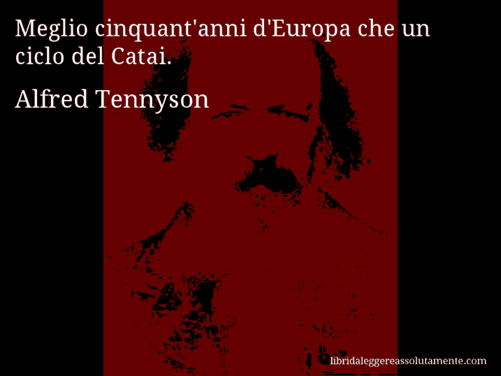 Aforisma di Alfred Tennyson : Meglio cinquant'anni d'Europa che un ciclo del Catai.