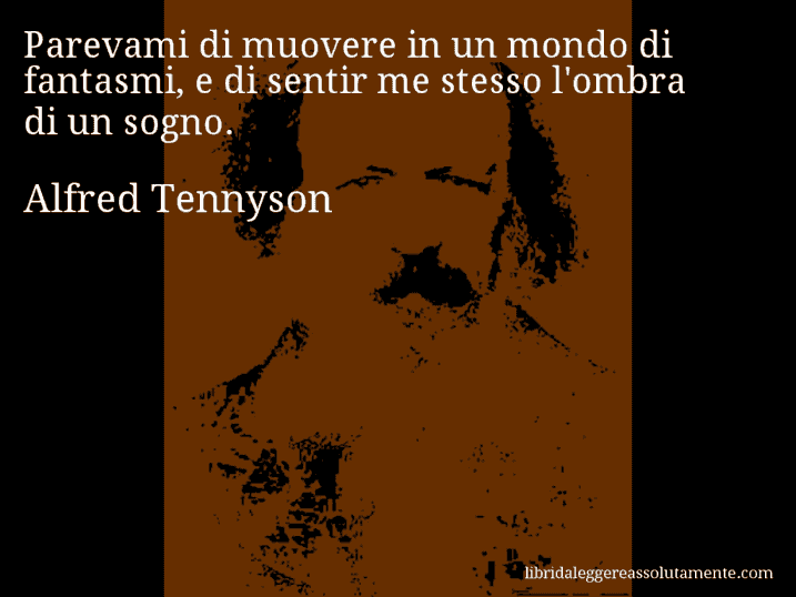 Aforisma di Alfred Tennyson : Parevami di muovere in un mondo di fantasmi, e di sentir me stesso l'ombra di un sogno.