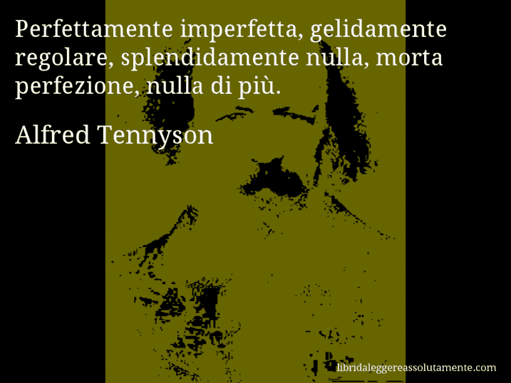 Aforisma di Alfred Tennyson : Perfettamente imperfetta, gelidamente regolare, splendidamente nulla, morta perfezione, nulla di più.