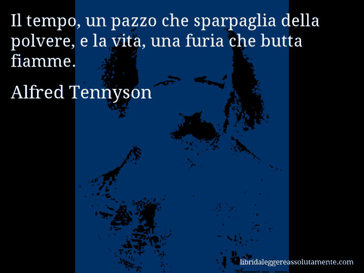 Aforisma di Alfred Tennyson : Il tempo, un pazzo che sparpaglia della polvere, e la vita, una furia che butta fiamme.