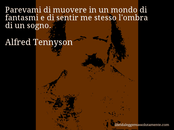Aforisma di Alfred Tennyson : Parevami di muovere in un mondo di fantasmi e di sentir me stesso l'ombra di un sogno.