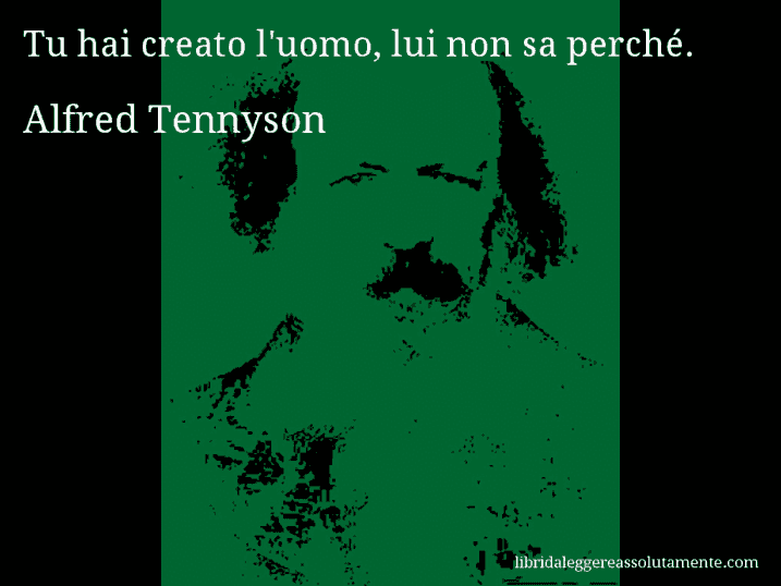 Aforisma di Alfred Tennyson : Tu hai creato l'uomo, lui non sa perché.