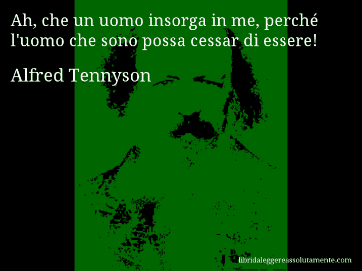 Aforisma di Alfred Tennyson : Ah, che un uomo insorga in me, perché l'uomo che sono possa cessar di essere!