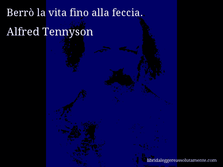 Aforisma di Alfred Tennyson : Berrò la vita fino alla feccia.