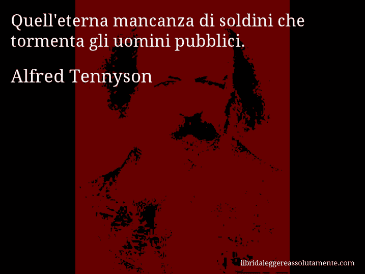 Aforisma di Alfred Tennyson : Quell'eterna mancanza di soldini che tormenta gli uomini pubblici.