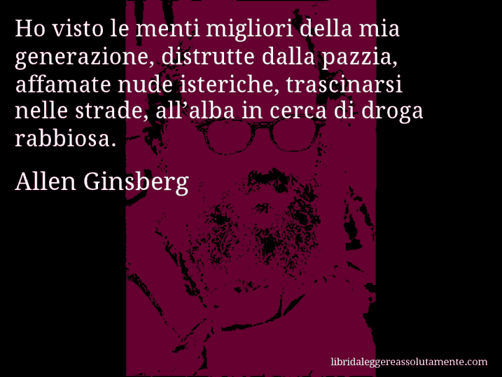 Aforisma di Allen Ginsberg : Ho visto le menti migliori della mia generazione, distrutte dalla pazzia, affamate nude isteriche, trascinarsi nelle strade, all’alba in cerca di droga rabbiosa.