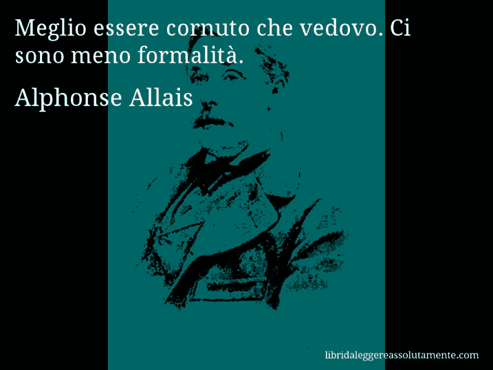 Aforisma di Alphonse Allais : Meglio essere cornuto che vedovo. Ci sono meno formalità.