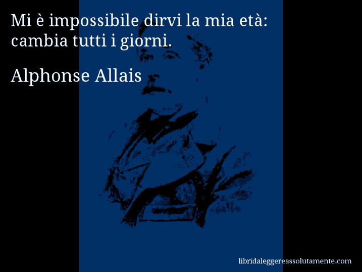 Aforisma di Alphonse Allais : Mi è impossibile dirvi la mia età: cambia tutti i giorni.