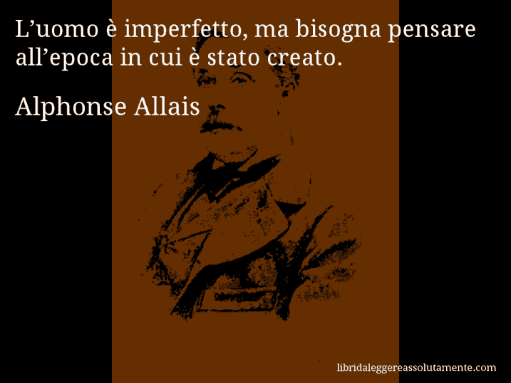 Aforisma di Alphonse Allais : L’uomo è imperfetto, ma bisogna pensare all’epoca in cui è stato creato.