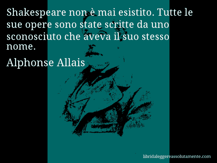 Aforisma di Alphonse Allais : Shakespeare non è mai esistito. Tutte le sue opere sono state scritte da uno sconosciuto che aveva il suo stesso nome.