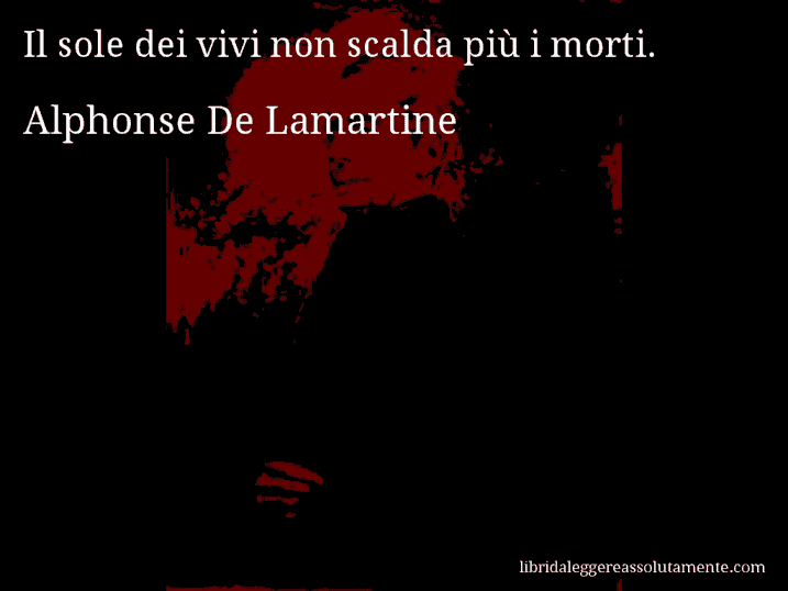 Aforisma di Alphonse De Lamartine : Il sole dei vivi non scalda più i morti.