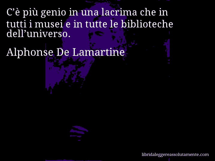 Aforisma di Alphonse De Lamartine : C’è più genio in una lacrima che in tutti i musei e in tutte le biblioteche dell’universo.