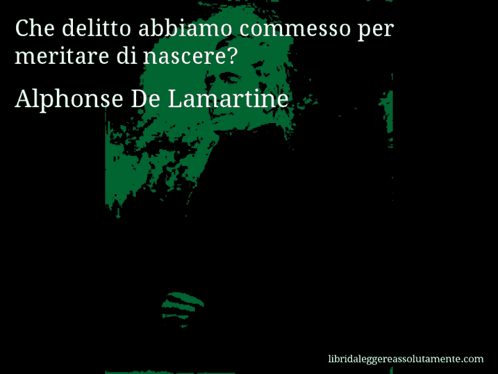 Aforisma di Alphonse De Lamartine : Che delitto abbiamo commesso per meritare di nascere?