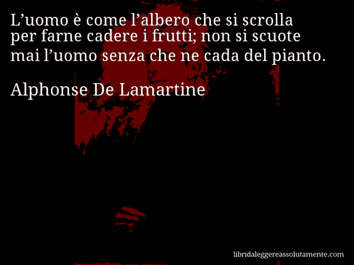Aforisma di Alphonse De Lamartine : L’uomo è come l’albero che si scrolla per farne cadere i frutti; non si scuote mai l’uomo senza che ne cada del pianto.