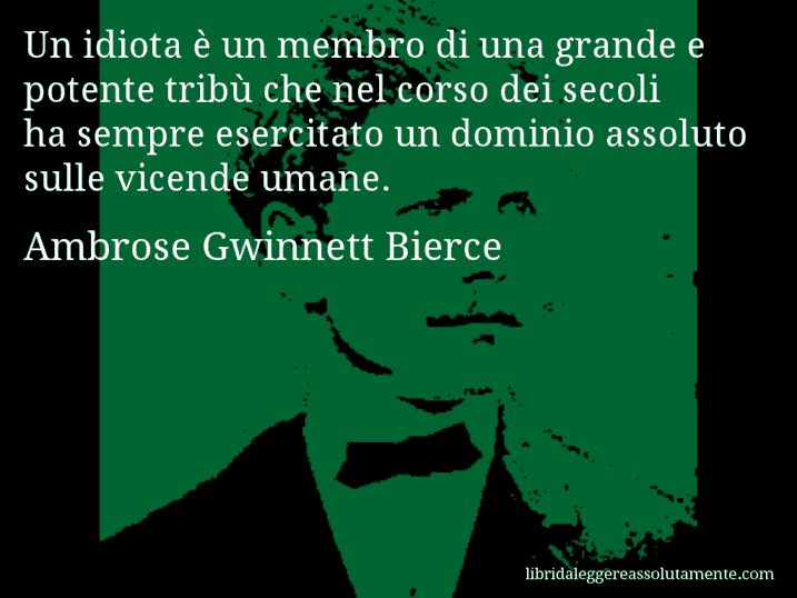 Aforisma di Ambrose Gwinnett Bierce : Un idiota è un membro di una grande e potente tribù che nel corso dei secoli ha sempre esercitato un dominio assoluto sulle vicende umane.