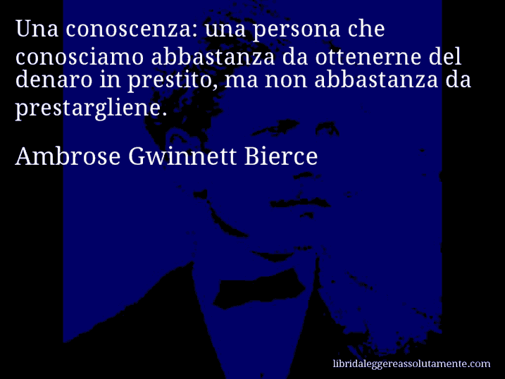 Aforisma di Ambrose Gwinnett Bierce : Una conoscenza: una persona che conosciamo abbastanza da ottenerne del denaro in prestito, ma non abbastanza da prestargliene.