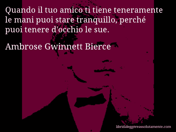 Aforisma di Ambrose Gwinnett Bierce : Quando il tuo amico ti tiene teneramente le mani puoi stare tranquillo, perché puoi tenere d'occhio le sue.