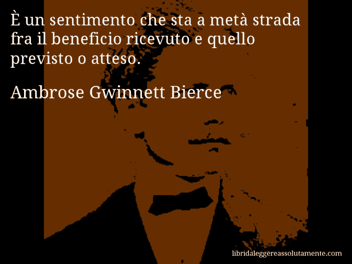 Aforisma di Ambrose Gwinnett Bierce : È un sentimento che sta a metà strada fra il beneficio ricevuto e quello previsto o atteso.