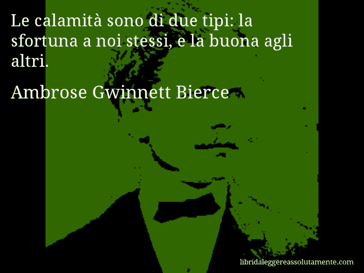 Aforisma di Ambrose Gwinnett Bierce : Le calamità sono di due tipi: la sfortuna a noi stessi, e la buona agli altri.