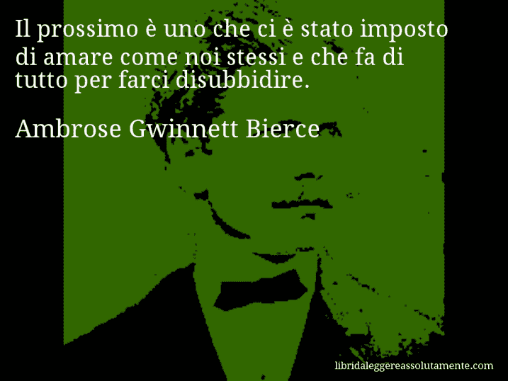 Aforisma di Ambrose Gwinnett Bierce : Il prossimo è uno che ci è stato imposto di amare come noi stessi e che fa di tutto per farci disubbidire.