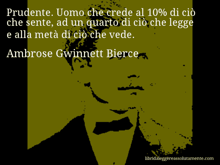 Aforisma di Ambrose Gwinnett Bierce : Prudente. Uomo che crede al 10% di ciò che sente, ad un quarto di ciò che legge e alla metà di ciò che vede.